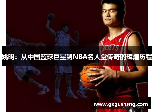 姚明：从中国篮球巨星到NBA名人堂传奇的辉煌历程
