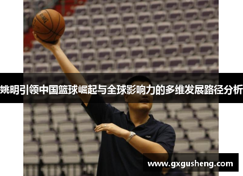 姚明引领中国篮球崛起与全球影响力的多维发展路径分析