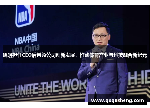 姚明担任CEO后带领公司创新发展，推动体育产业与科技融合新纪元