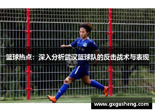 篮球热点：深入分析武汉篮球队的反击战术与表现