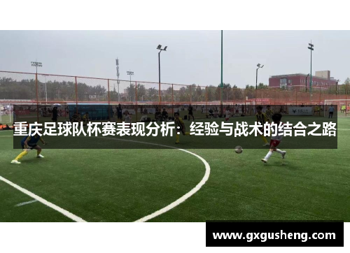 重庆足球队杯赛表现分析：经验与战术的结合之路