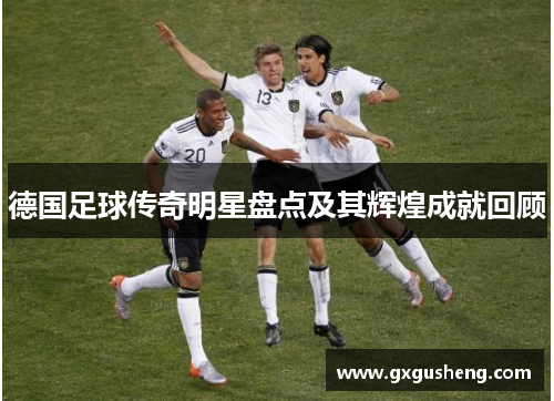 德国足球传奇明星盘点及其辉煌成就回顾