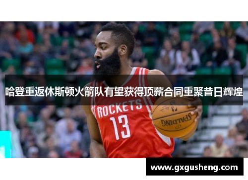 哈登重返休斯顿火箭队有望获得顶薪合同重聚昔日辉煌