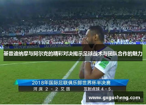 基普迪纳摩与阿尔克的精彩对决揭示足球战术与团队合作的魅力