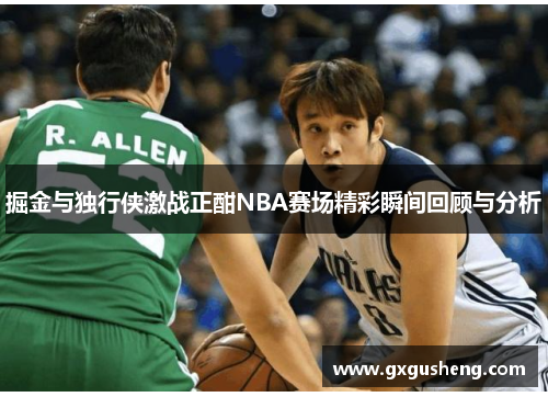 掘金与独行侠激战正酣NBA赛场精彩瞬间回顾与分析