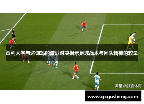 智利大学与达伽玛的激烈对决揭示足球战术与团队精神的较量