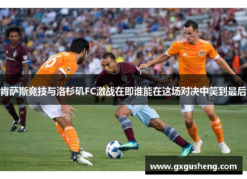 肯萨斯竞技与洛杉矶FC激战在即谁能在这场对决中笑到最后