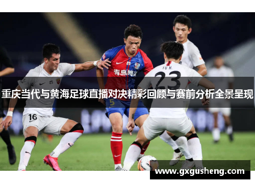 重庆当代与黄海足球直播对决精彩回顾与赛前分析全景呈现